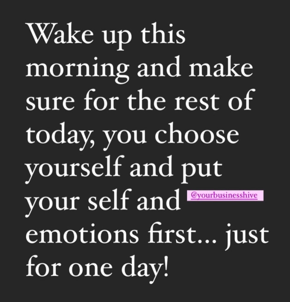 wake up this morning and make sure for the rest of today, you choose yourself and put your self and emotions first...just for one day!